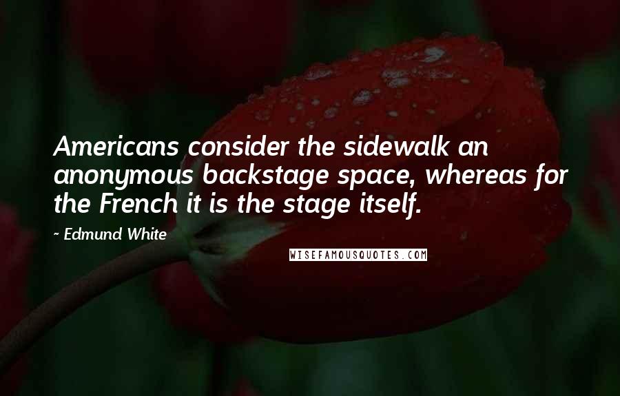Edmund White quotes: Americans consider the sidewalk an anonymous backstage space, whereas for the French it is the stage itself. Edmund White quotes: Americans consider the sidewalk an anonymous backstage space, whereas for the French it is the stage itself.