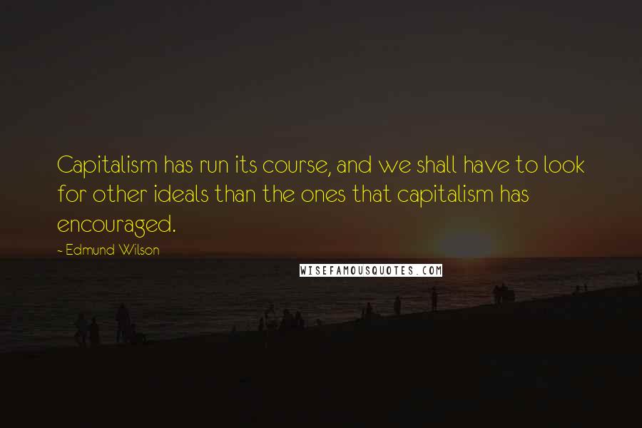 Edmund Wilson quotes: Capitalism has run its course, and we shall have to look for other ideals than the ones that capitalism has encouraged.