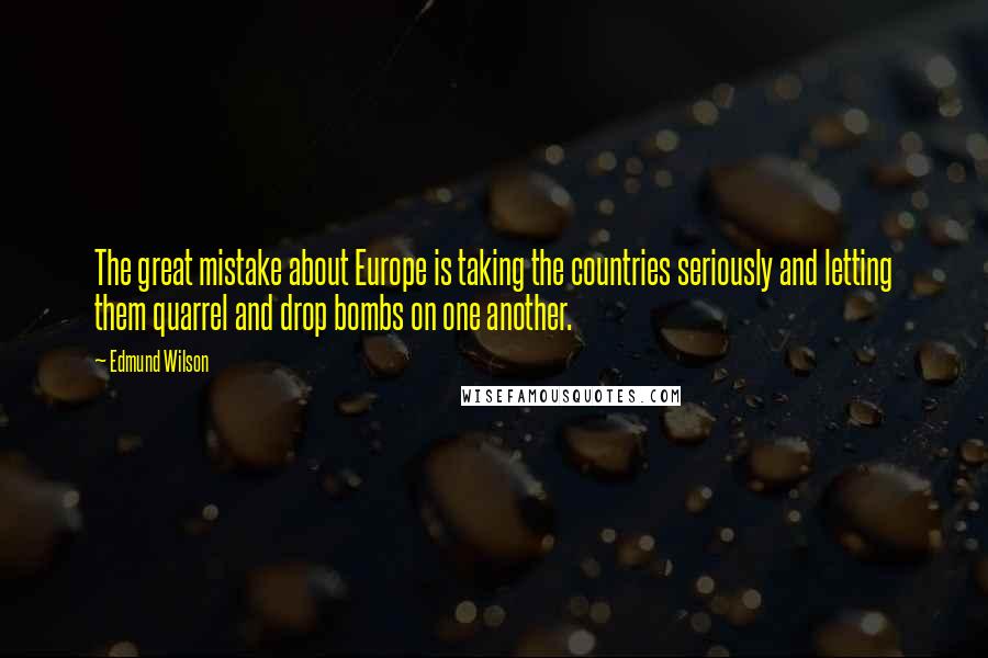 Edmund Wilson quotes: The great mistake about Europe is taking the countries seriously and letting them quarrel and drop bombs on one another. Edmund Wilson quotes: The great mistake about Europe is taking the countries seriously and letting them quarrel and drop bombs on one another.