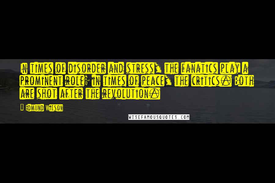 Edmund Wilson quotes: In times of disorder and stress, the fanatics play a prominent role; in times of peace, the critics. Both are shot after the revolution.