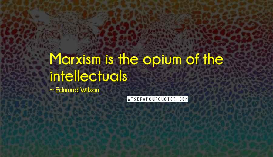 Edmund Wilson quotes: Marxism is the opium of the intellectuals