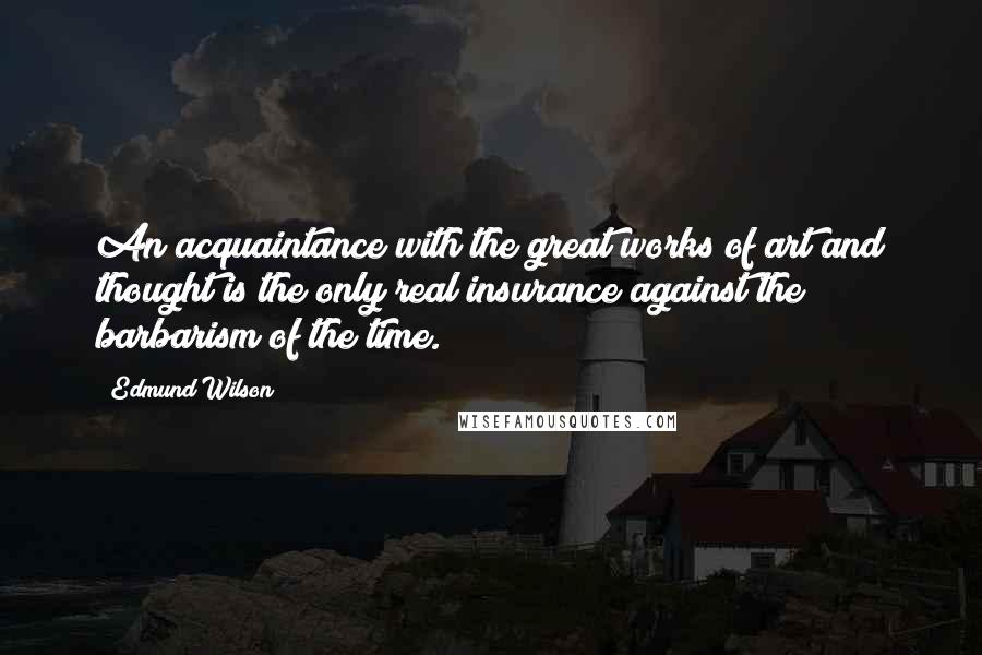 Edmund Wilson quotes: An acquaintance with the great works of art and thought is the only real insurance against the barbarism of the time.