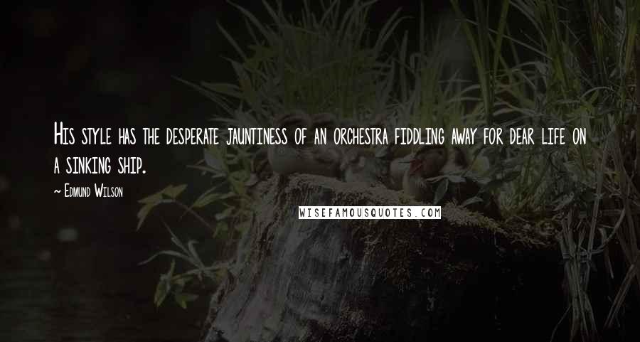 Edmund Wilson quotes: His style has the desperate jauntiness of an orchestra fiddling away for dear life on a sinking ship.