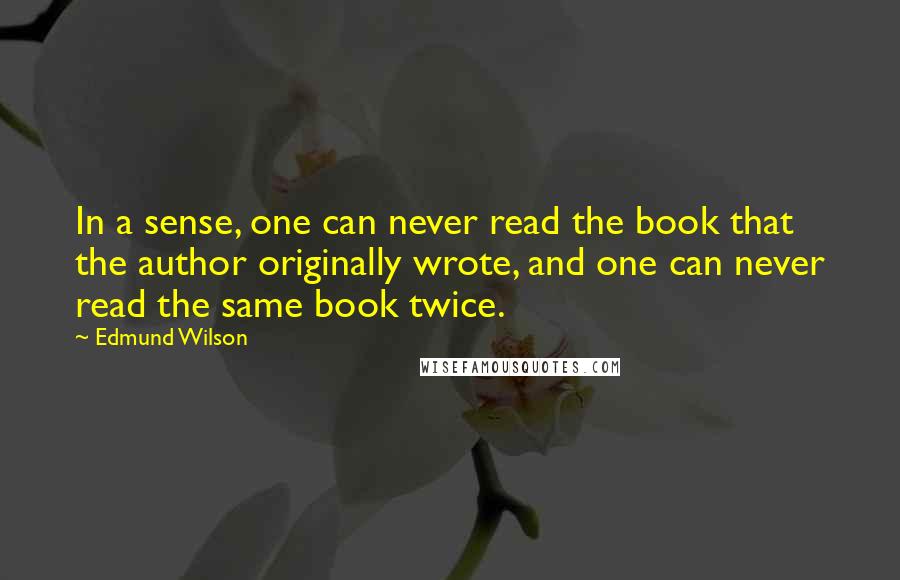 Edmund Wilson quotes: In a sense, one can never read the book that the author originally wrote, and one can never read the same book twice.