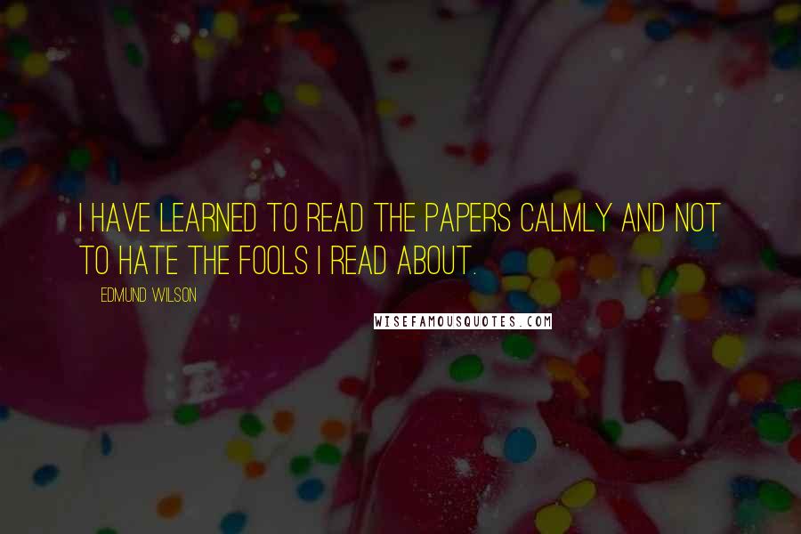 Edmund Wilson quotes: I have learned to read the papers calmly and not to hate the fools I read about.