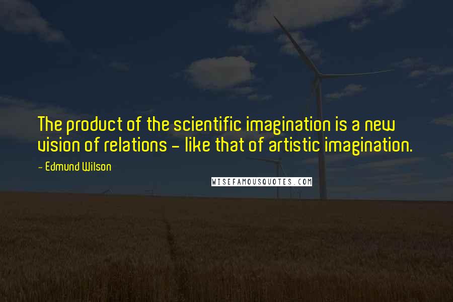 Edmund Wilson quotes: The product of the scientific imagination is a new vision of relations - like that of artistic imagination.