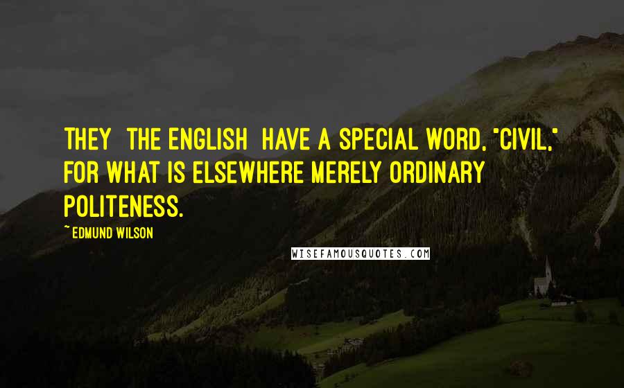 Edmund Wilson quotes: They [the English] have a special word, "civil," for what is elsewhere merely ordinary politeness.