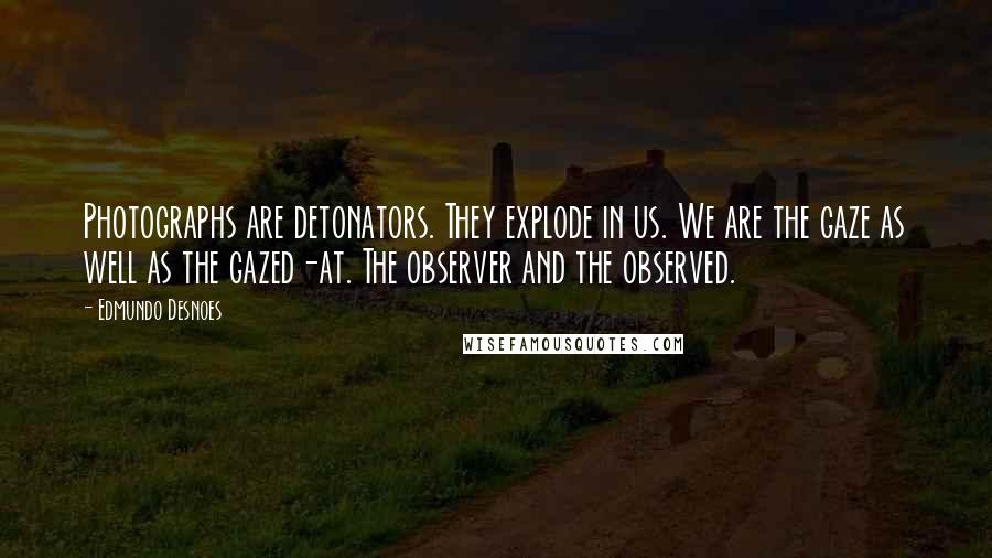 Edmundo Desnoes quotes: Photographs are detonators. They explode in us. We are the gaze as well as the gazed-at. The observer and the observed.