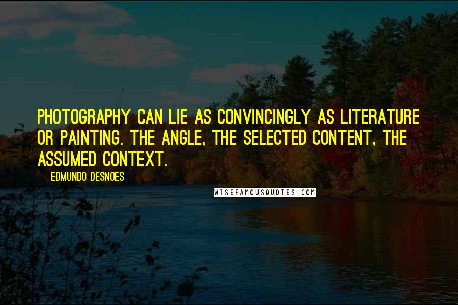 Edmundo Desnoes quotes: Photography can lie as convincingly as literature or painting. The angle, the selected content, the assumed context.