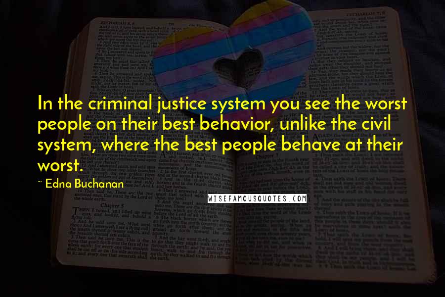 Edna Buchanan quotes: In the criminal justice system you see the worst people on their best behavior, unlike the civil system, where the best people behave at their worst. Edna Buchanan quotes: In the criminal justice system you see the worst people on their best behavior, unlike the civil system, where the best people behave at their worst.