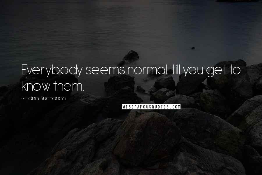 Edna Buchanan quotes: Everybody seems normal, till you get to know them.