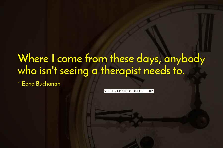 Edna Buchanan quotes: Where I come from these days, anybody who isn't seeing a therapist needs to. Edna Buchanan quotes: Where I come from these days, anybody who isn't seeing a therapist needs to.