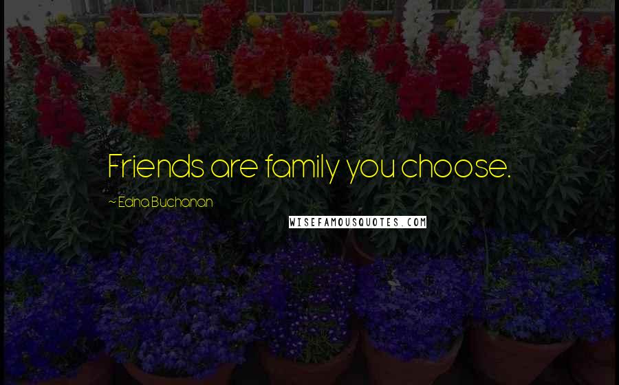 Edna Buchanan quotes: Friends are family you choose.