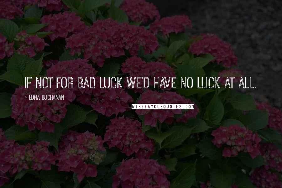 Edna Buchanan quotes: If not for bad luck we'd have no luck at all.