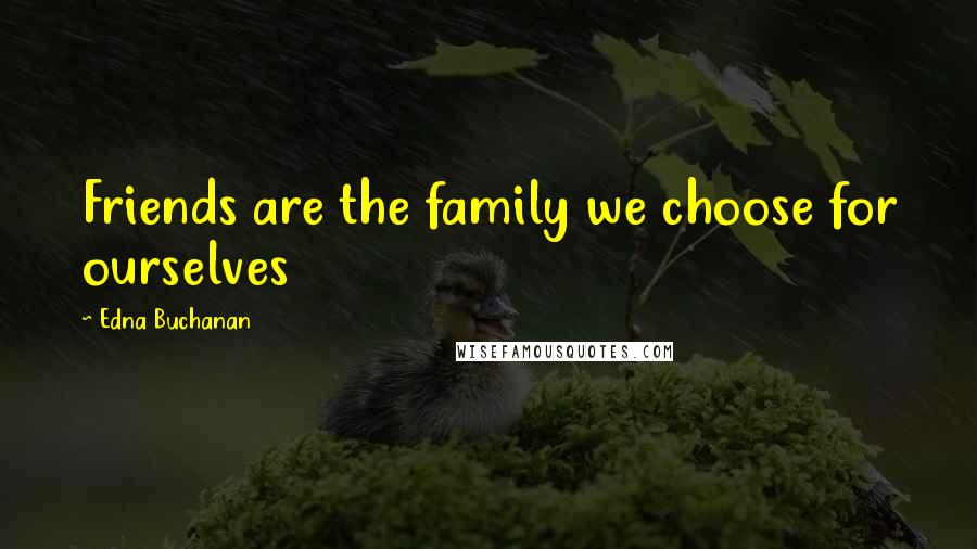 Edna Buchanan quotes: Friends are the family we choose for ourselves