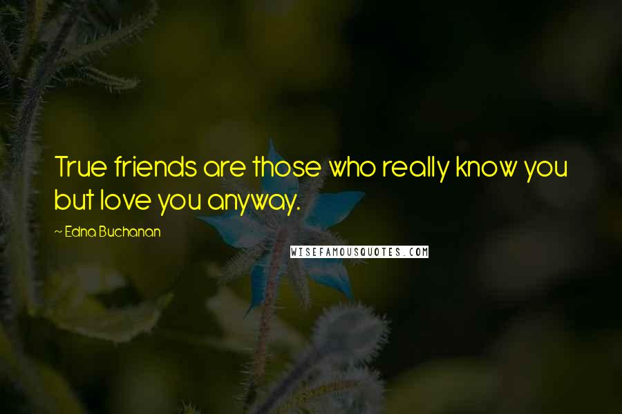 Edna Buchanan quotes: True friends are those who really know you but love you anyway.