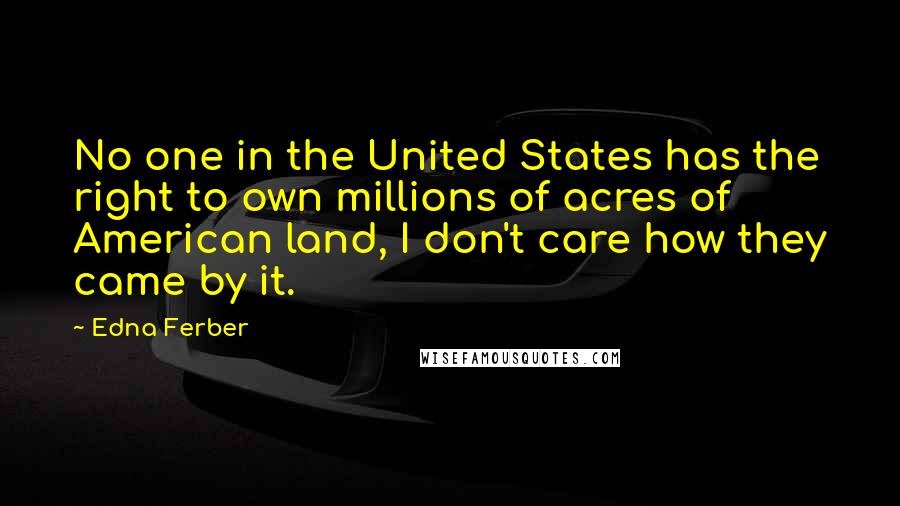Edna Ferber quotes: No one in the United States has the right to own millions of acres of American land, I don't care how they came by it.