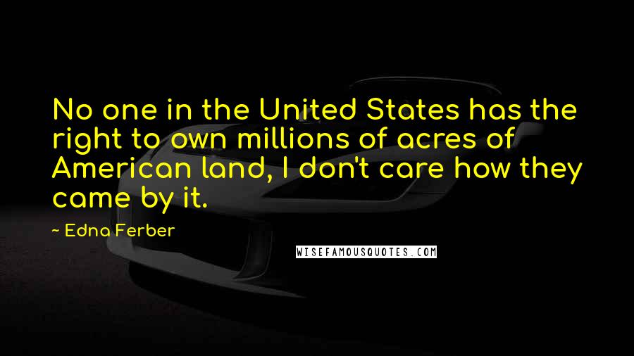Edna Ferber quotes: No one in the United States has the right to own millions of acres of American land, I don't care how they came by it. Edna Ferber quotes: No one in the United States has the right to own millions of acres of American land, I don't care how they came by it.