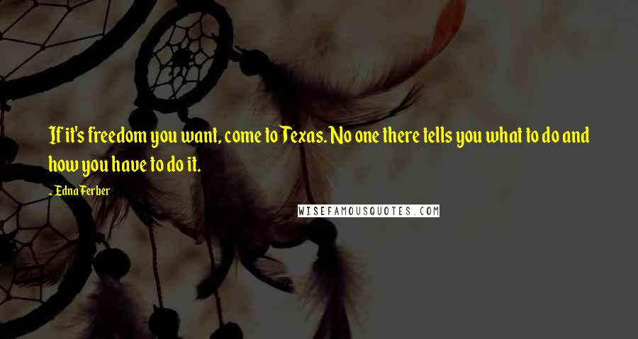Edna Ferber quotes: If it's freedom you want, come to Texas. No one there tells you what to do and how you have to do it. Edna Ferber quotes: If it's freedom you want, come to Texas. No one there tells you what to do and how you have to do it.