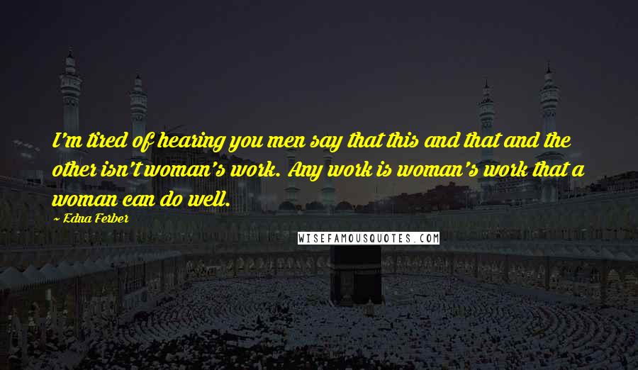 Edna Ferber quotes: I'm tired of hearing you men say that this and that and the other isn't woman's work. Any work is woman's work that a woman can do well. Edna Ferber quotes: I'm tired of hearing you men say that this and that and the other isn't woman's work. Any work is woman's work that a woman can do well.