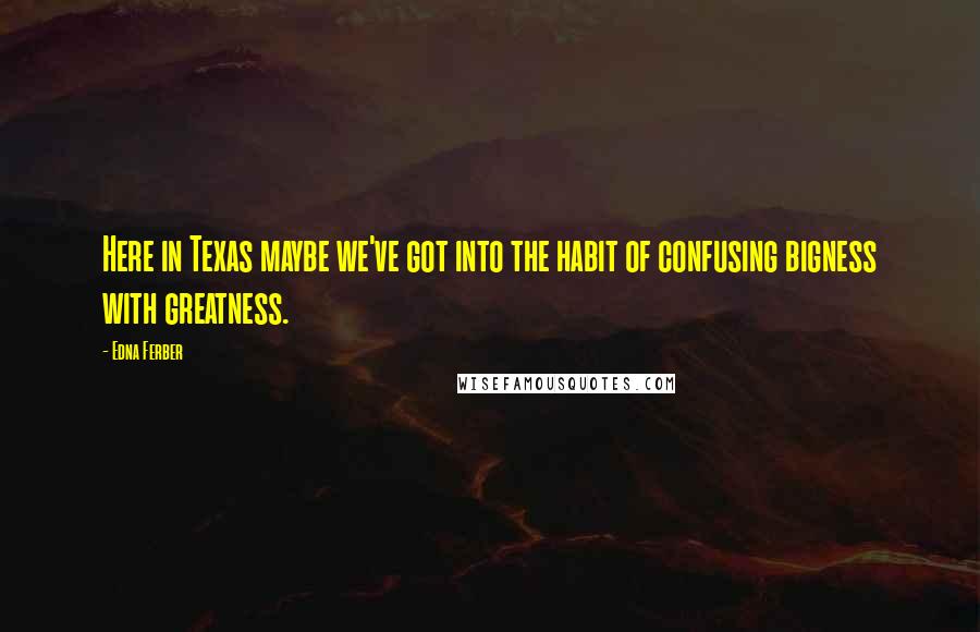 Edna Ferber quotes: Here in Texas maybe we've got into the habit of confusing bigness with greatness.