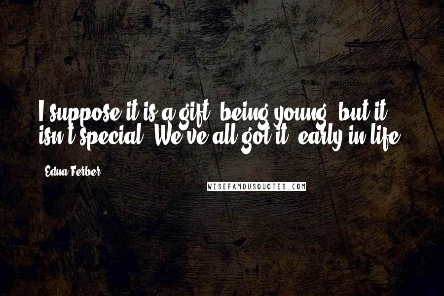 Edna Ferber quotes: I suppose it is a gift, being young, but it isn't special. We've all got it, early in life.