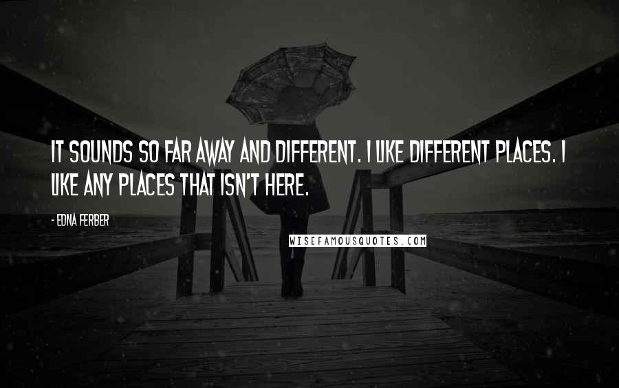 Edna Ferber quotes: It sounds so far away and different. I like different places. I like any places that isn't here.