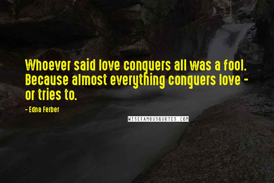 Edna Ferber quotes: Whoever said love conquers all was a fool. Because almost everything conquers love - or tries to.