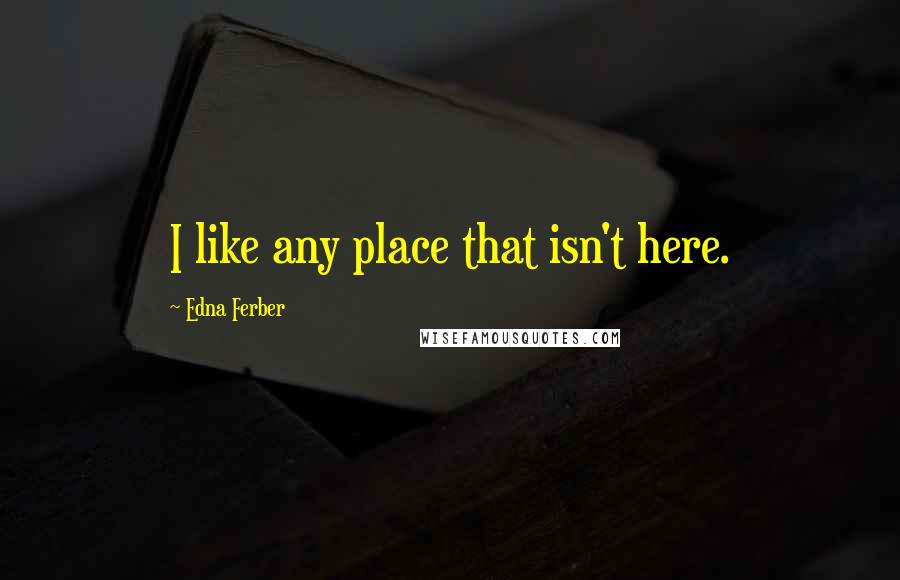 Edna Ferber quotes: I like any place that isn't here.
