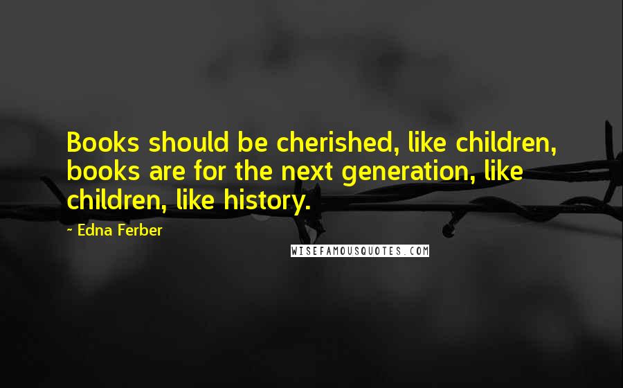 Edna Ferber quotes: Books should be cherished, like children, books are for the next generation, like children, like history.