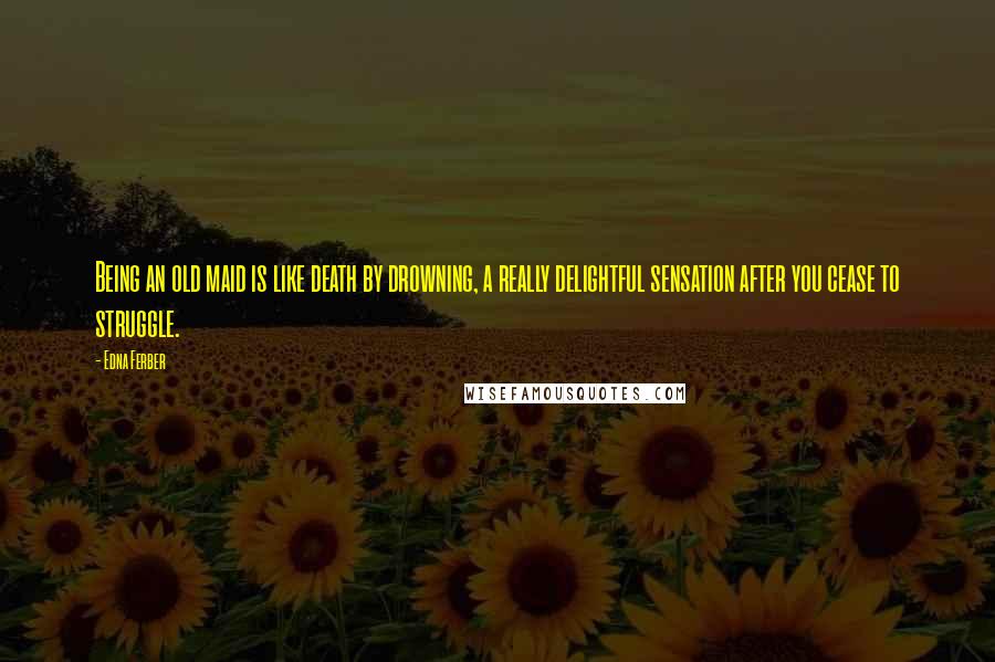 Edna Ferber quotes: Being an old maid is like death by drowning, a really delightful sensation after you cease to struggle. Edna Ferber quotes: Being an old maid is like death by drowning, a really delightful sensation after you cease to struggle.