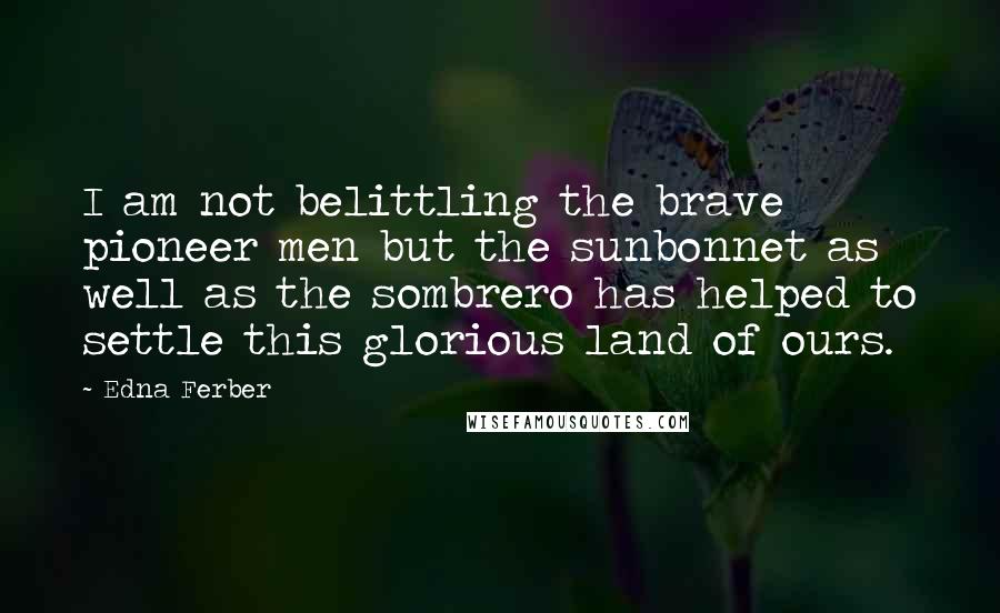 Edna Ferber quotes: I am not belittling the brave pioneer men but the sunbonnet as well as the sombrero has helped to settle this glorious land of ours. Edna Ferber quotes: I am not belittling the brave pioneer men but the sunbonnet as well as the sombrero has helped to settle this glorious land of ours.