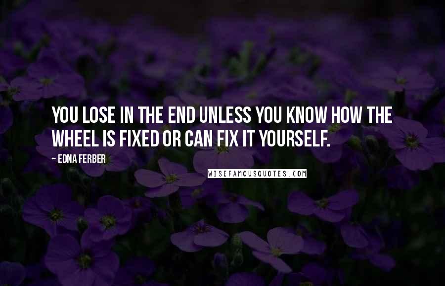 Edna Ferber quotes: You lose in the end unless you know how the wheel is fixed or can fix it yourself.