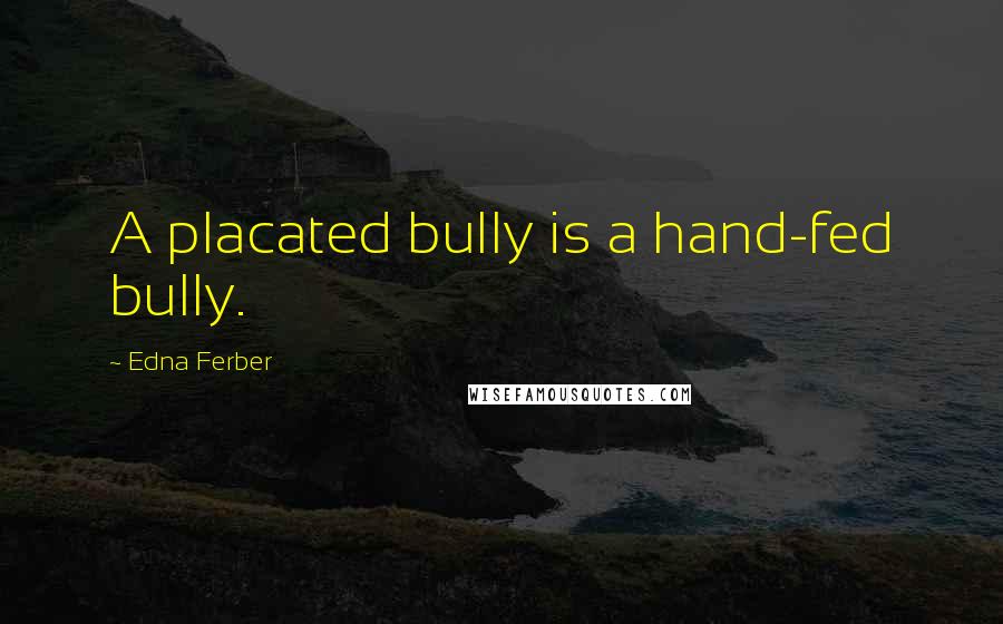 Edna Ferber quotes: A placated bully is a hand-fed bully.
