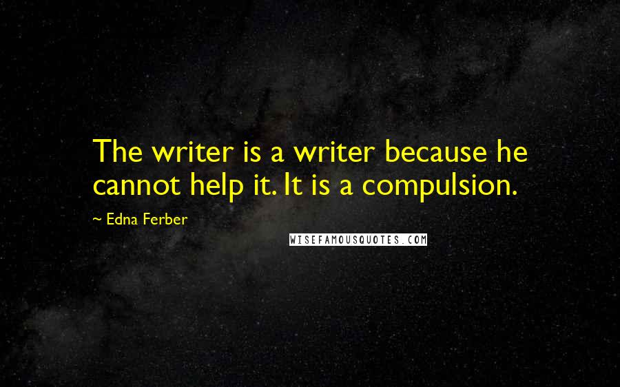 Edna Ferber quotes: The writer is a writer because he cannot help it. It is a compulsion.