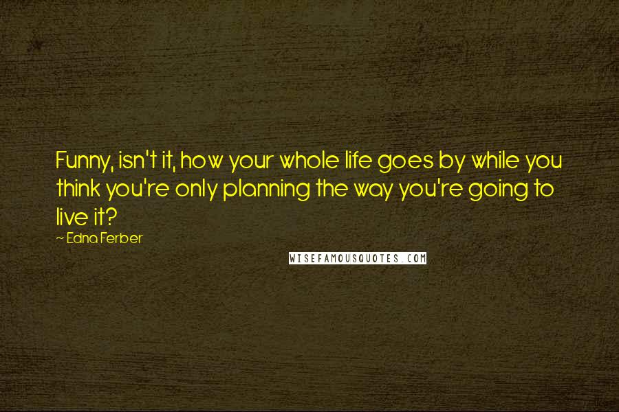 Edna Ferber quotes: Funny, isn't it, how your whole life goes by while you think you're only planning the way you're going to live it? Edna Ferber quotes: Funny, isn't it, how your whole life goes by while you think you're only planning the way you're going to live it?