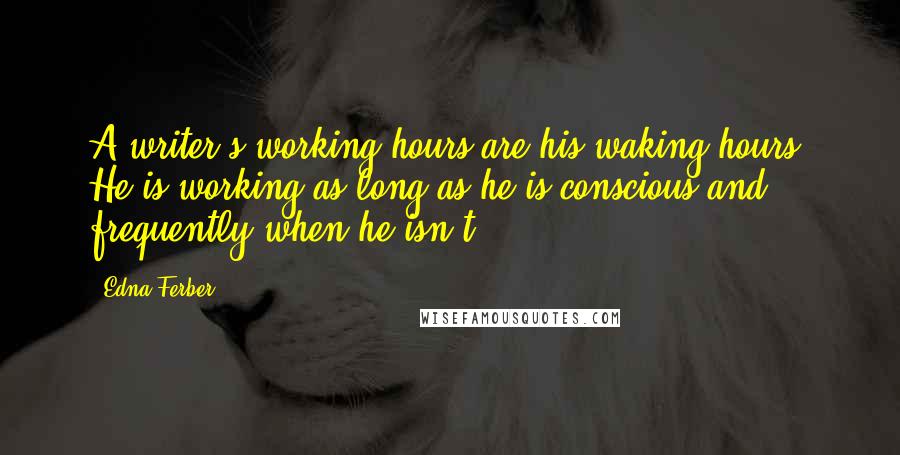 Edna Ferber quotes: A writer's working hours are his waking hours. He is working as long as he is conscious and frequently when he isn't. Edna Ferber quotes: A writer's working hours are his waking hours. He is working as long as he is conscious and frequently when he isn't.