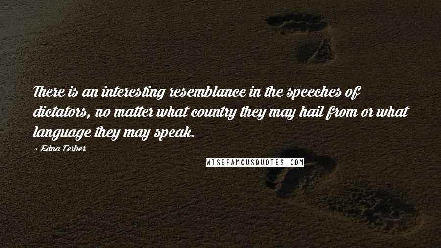 Edna Ferber quotes: There is an interesting resemblance in the speeches of dictators, no matter what country they may hail from or what language they may speak. Edna Ferber quotes: There is an interesting resemblance in the speeches of dictators, no matter what country they may hail from or what language they may speak.