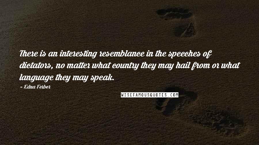 Edna Ferber quotes: There is an interesting resemblance in the speeches of dictators, no matter what country they may hail from or what language they may speak.