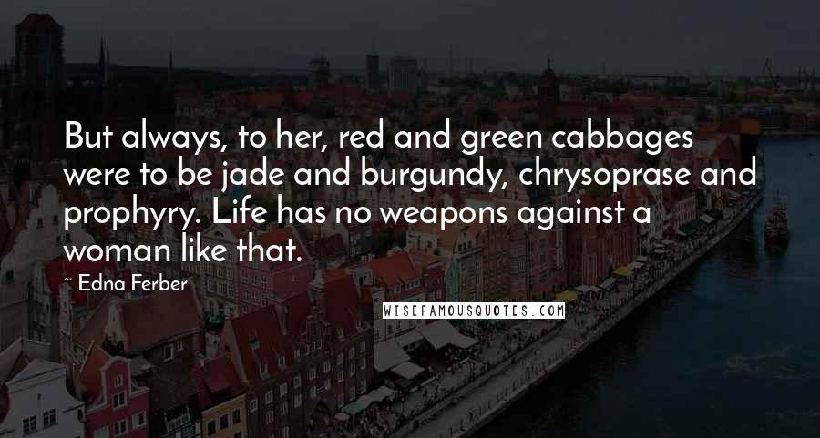 Edna Ferber quotes: But always, to her, red and green cabbages were to be jade and burgundy, chrysoprase and prophyry. Life has no weapons against a woman like that. Edna Ferber quotes: But always, to her, red and green cabbages were to be jade and burgundy, chrysoprase and prophyry. Life has no weapons against a woman like that.