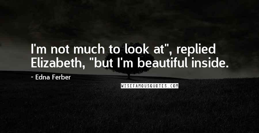 Edna Ferber quotes: I'm not much to look at", replied Elizabeth, "but I'm beautiful inside.