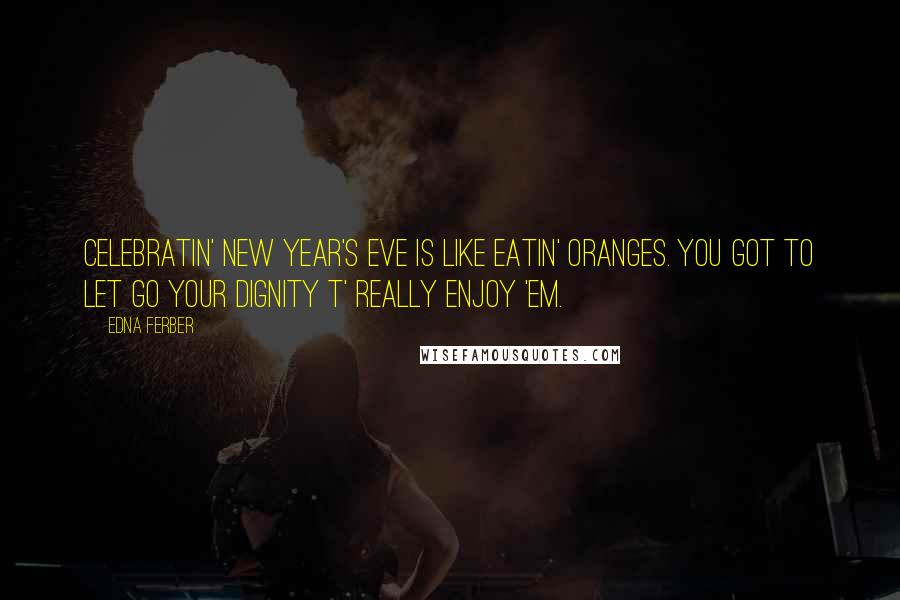 Edna Ferber quotes: Celebratin' New Year's Eve is like eatin' oranges. You got to let go your dignity t' really enjoy 'em. Edna Ferber quotes: Celebratin' New Year's Eve is like eatin' oranges. You got to let go your dignity t' really enjoy 'em.