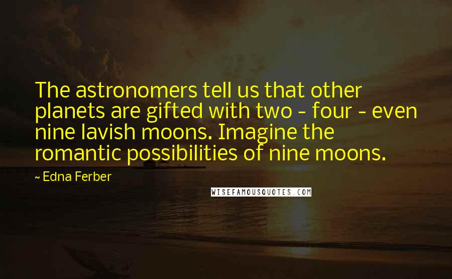 Edna Ferber quotes: The astronomers tell us that other planets are gifted with two - four - even nine lavish moons. Imagine the romantic possibilities of nine moons. Edna Ferber quotes: The astronomers tell us that other planets are gifted with two - four - even nine lavish moons. Imagine the romantic possibilities of nine moons.