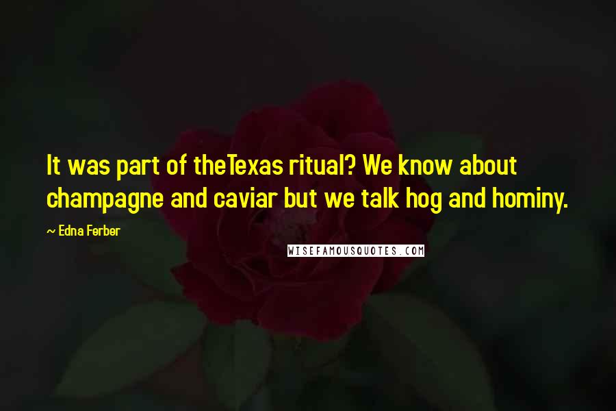 Edna Ferber quotes: It was part of theTexas ritual? We know about champagne and caviar but we talk hog and hominy.