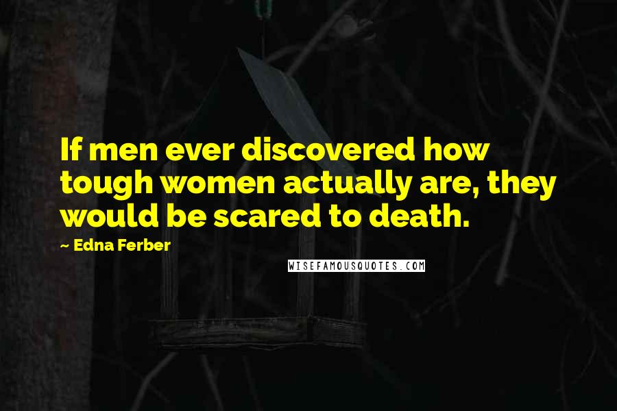 Edna Ferber quotes: If men ever discovered how tough women actually are, they would be scared to death.
