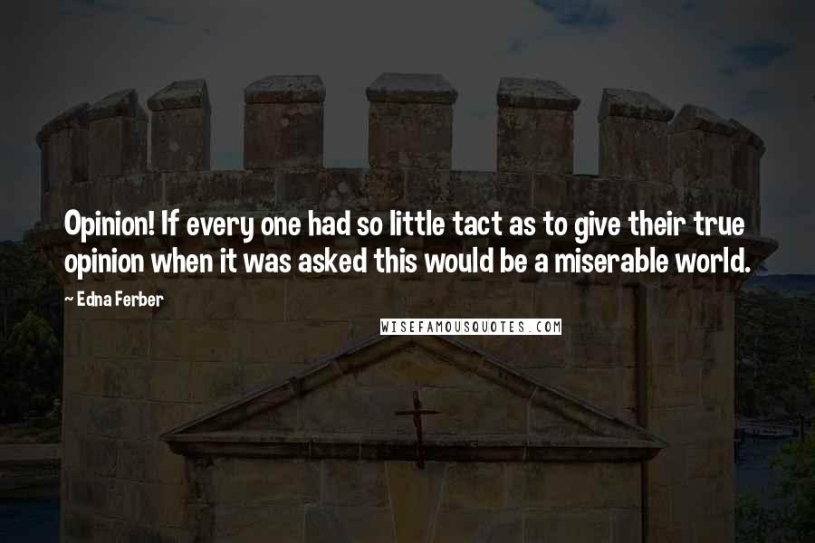 Edna Ferber quotes: Opinion! If every one had so little tact as to give their true opinion when it was asked this would be a miserable world. Edna Ferber quotes: Opinion! If every one had so little tact as to give their true opinion when it was asked this would be a miserable world.