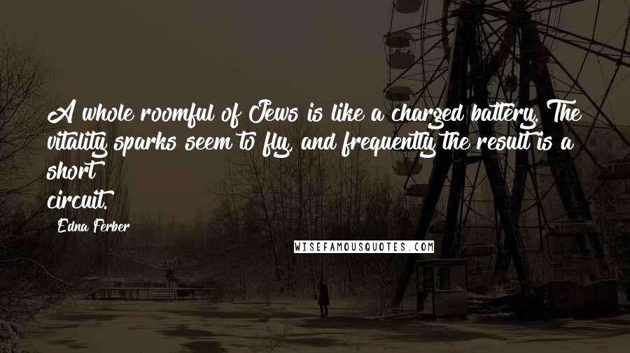 Edna Ferber quotes: A whole roomful of Jews is like a charged battery. The vitality sparks seem to fly, and frequently the result is a short circuit.