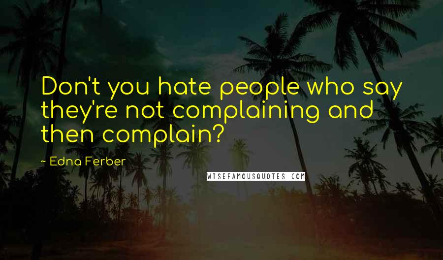 Edna Ferber quotes: Don't you hate people who say they're not complaining and then complain?