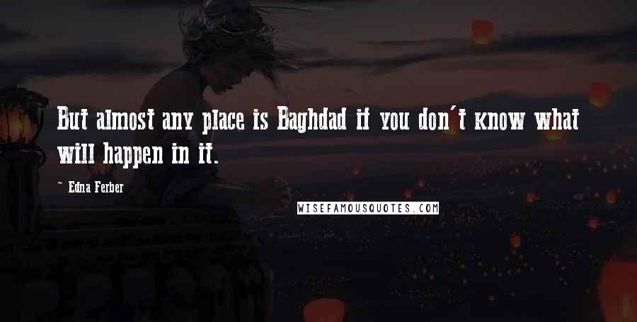 Edna Ferber quotes: But almost any place is Baghdad if you don't know what will happen in it.