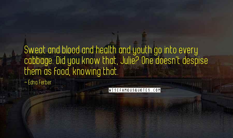 Edna Ferber quotes: Sweat and blood and health and youth go into every cabbage. Did you know that, Julie? One doesn't despise them as food, knowing that. Edna Ferber quotes: Sweat and blood and health and youth go into every cabbage. Did you know that, Julie? One doesn't despise them as food, knowing that.